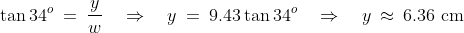 \tan34^o \:=\:\frac{y}{w}\quad\Rightarrow\quad y \:=\:9.43\tan34^o\quad\Rightarrow\quad y \:\approx\:6.36\text{ cm}